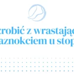 Wrastający paznokieć u stopy – co robić? | Zdrowe Stopy